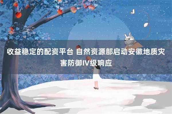 收益稳定的配资平台 自然资源部启动安徽地质灾害防御Ⅳ级响应