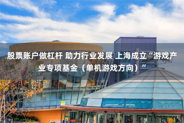 股票账户做杠杆 助力行业发展 上海成立“游戏产业专项基金（单机游戏方向）”