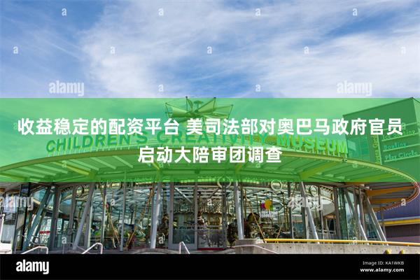 收益稳定的配资平台 美司法部对奥巴马政府官员启动大陪审团调查