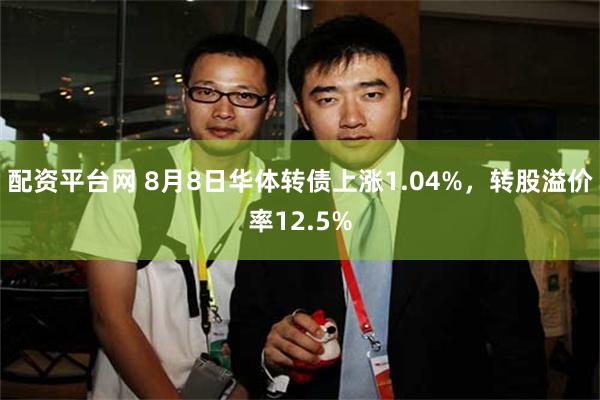 配资平台网 8月8日华体转债上涨1.04%，转股溢价率12.5%