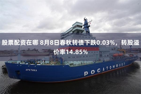 股票配资在哪 8月8日春秋转债下跌0.03%，转股溢价率14.85%