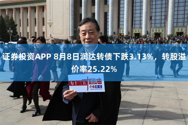 证券投资APP 8月8日润达转债下跌3.13%，转股溢价率25.22%