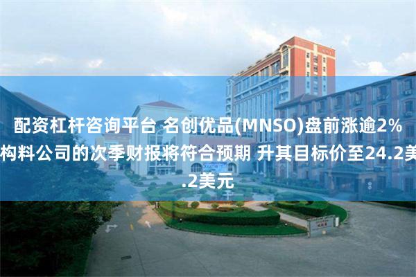 配资杠杆咨询平台 名创优品(MNSO)盘前涨逾2% 机构料公司的次季财报将符合预期 升其目标价至24.2美元