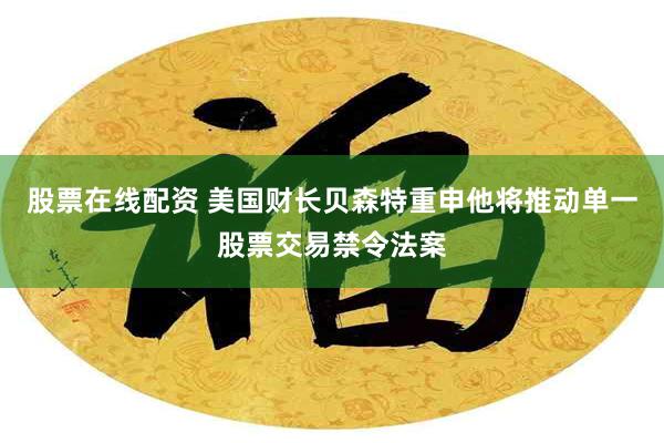 股票在线配资 美国财长贝森特重申他将推动单一股票交易禁令法案