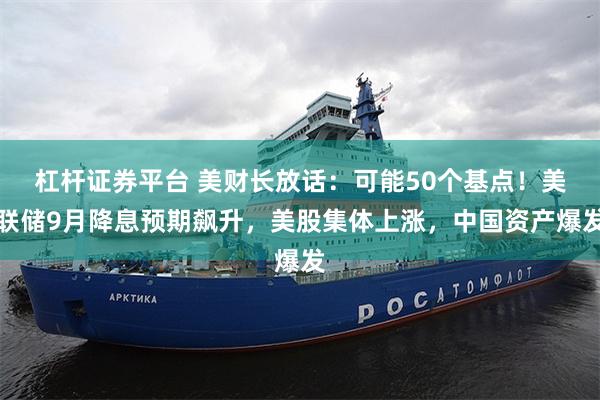 杠杆证券平台 美财长放话：可能50个基点！美联储9月降息预期飙升，美股集体上涨，中国资产爆发
