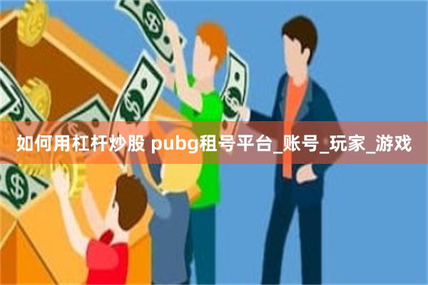 如何用杠杆炒股 pubg租号平台_账号_玩家_游戏
