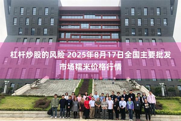 杠杆炒股的风险 2025年8月17日全国主要批发市场糯米价格行情