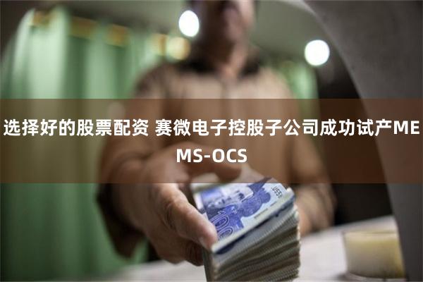 选择好的股票配资 赛微电子控股子公司成功试产MEMS-OCS