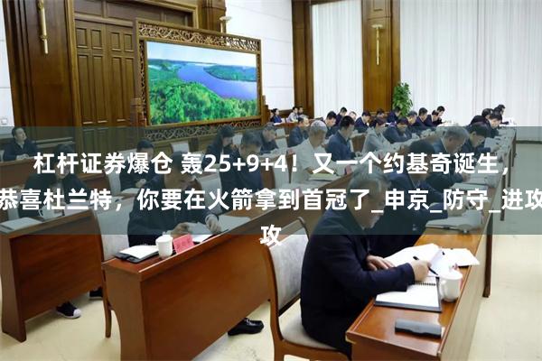 杠杆证券爆仓 轰25+9+4！又一个约基奇诞生，恭喜杜兰特，你要在火箭拿到首冠了_申京_防守_进攻