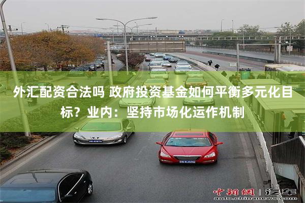 外汇配资合法吗 政府投资基金如何平衡多元化目标？业内：坚持市场化运作机制