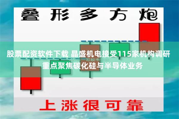 股票配资软件下载 晶盛机电接受115家机构调研    重点聚焦碳化硅与半导体业务