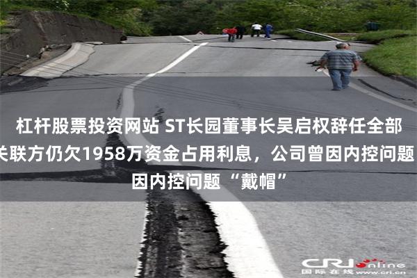 杠杆股票投资网站 ST长园董事长吴启权辞任全部职务：关联方仍欠1958万资金占用利息，公司曾因内控问题 “戴帽”