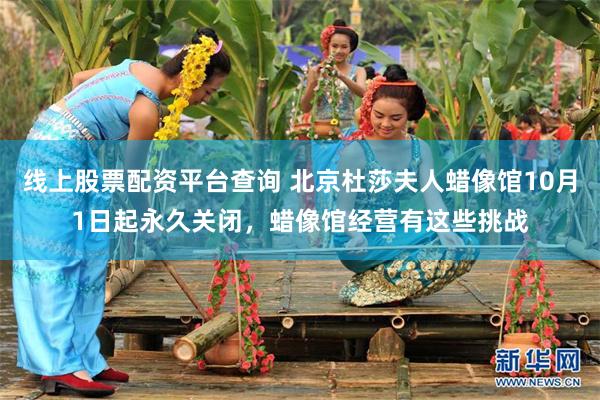 线上股票配资平台查询 北京杜莎夫人蜡像馆10月1日起永久关闭，蜡像馆经营有这些挑战