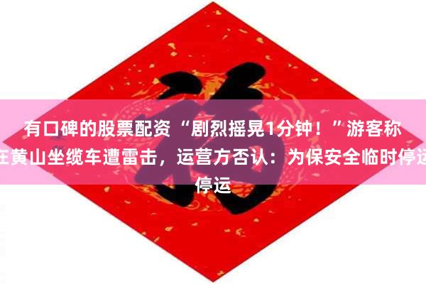 有口碑的股票配资 “剧烈摇晃1分钟！”游客称在黄山坐缆车遭雷击，运营方否认：为保安全临时停运
