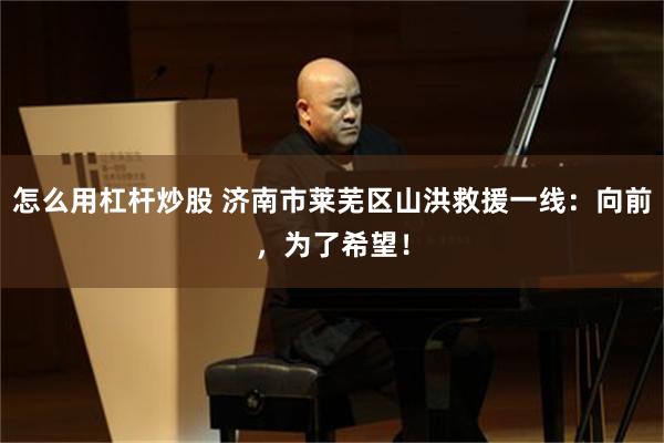 怎么用杠杆炒股 济南市莱芜区山洪救援一线：向前，为了希望！