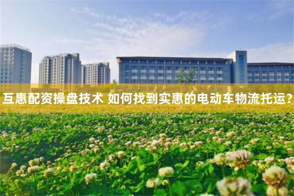 互惠配资操盘技术 如何找到实惠的电动车物流托运？