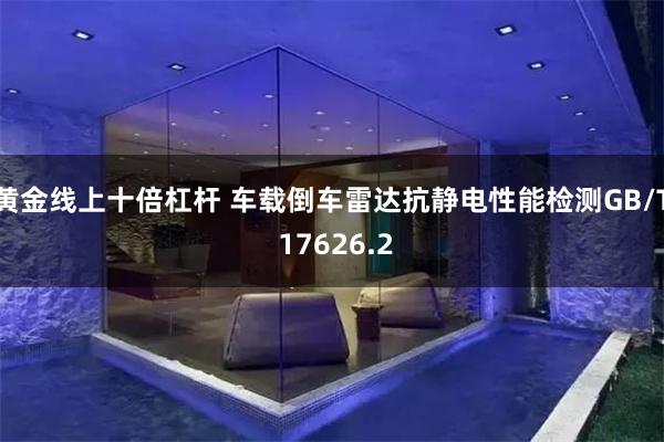 黄金线上十倍杠杆 车载倒车雷达抗静电性能检测GB/T 17626.2
