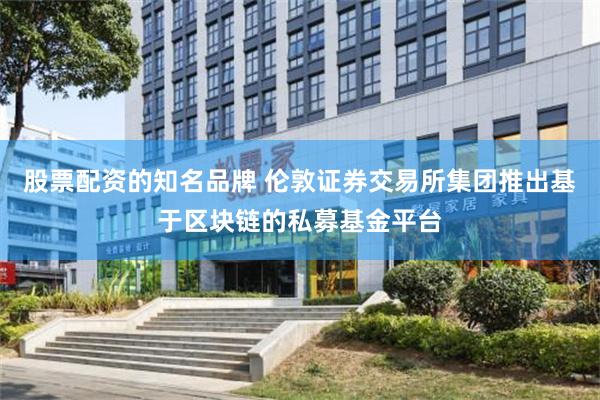 股票配资的知名品牌 伦敦证券交易所集团推出基于区块链的私募基金平台