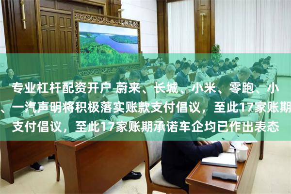 专业杠杆配资开户 蔚来、长城、小米、零跑、小鹏、吉利、北汽、江汽、一汽声明将积极落实账款支付倡议，至此17家账期承诺车企均已作出表态