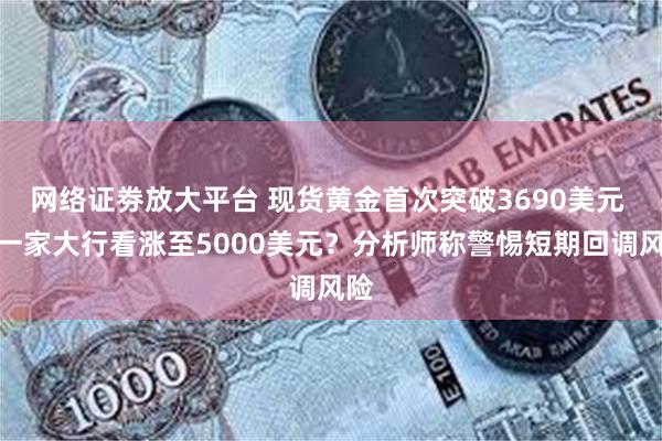 网络证劵放大平台 现货黄金首次突破3690美元 又一家大行看涨至5000美元？分析师称警惕短期回调风险