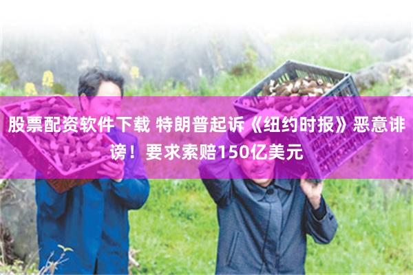 股票配资软件下载 特朗普起诉《纽约时报》恶意诽谤！要求索赔150亿美元
