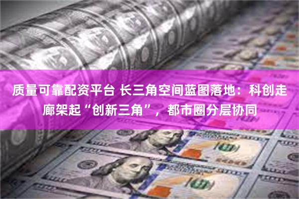 质量可靠配资平台 长三角空间蓝图落地：科创走廊架起“创新三角”，都市圈分层协同