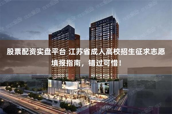 股票配资实盘平台 江苏省成人高校招生征求志愿填报指南,错过可惜!
