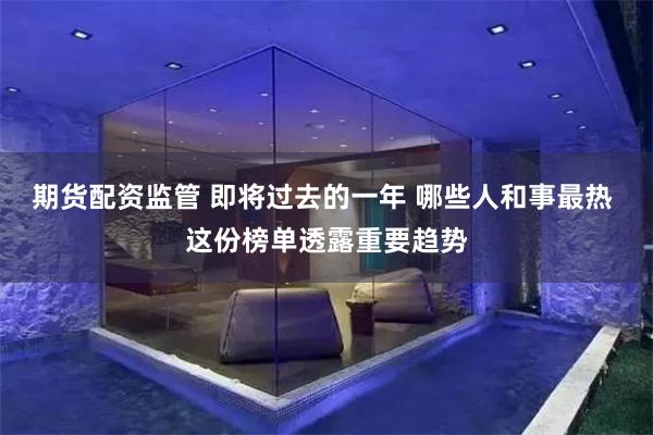 期货配资监管 即将过去的一年 哪些人和事最热 这份榜单透露重要趋势