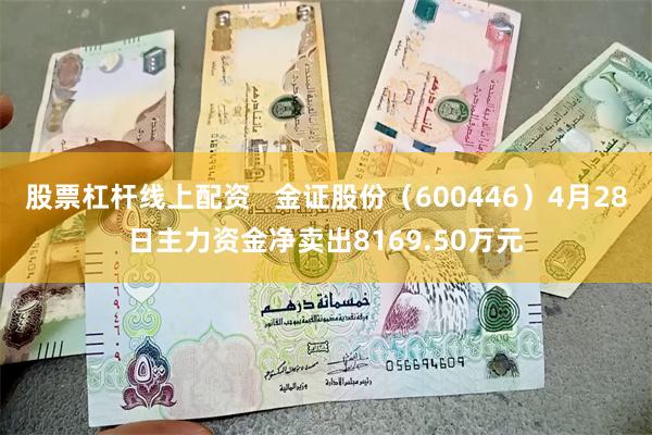 股票杠杆线上配资 金证股份(600446)4月28日主力资金净卖出8169.50万元