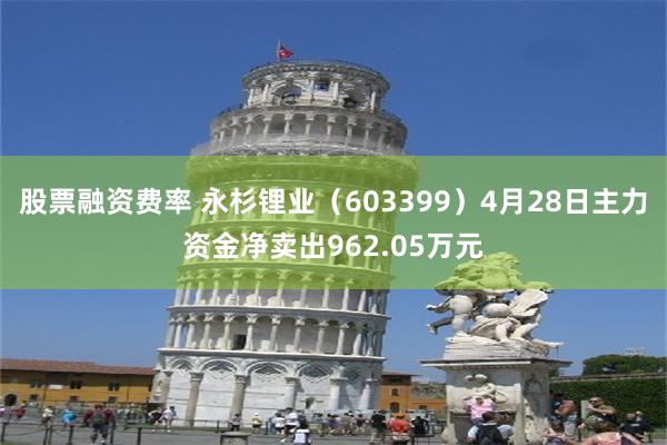 股票融资费率 永杉锂业（603399）4月28日主力资金净卖出962.05万元