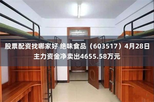 股票配资找哪家好 绝味食品（603517）4月28日主力资金净卖出4655.58万元