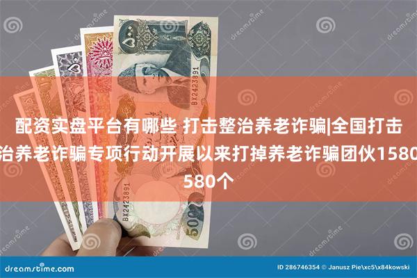 配资实盘平台有哪些 打击整治养老诈骗|全国打击整治养老诈骗专项行动开展以来打掉养老诈骗团伙1580个