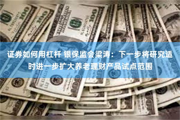 证券如何用杠杆 银保监会梁涛：下一步将研究适时进一步扩大养老理财产品试点范围