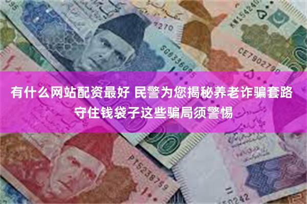 有什么网站配资最好 民警为您揭秘养老诈骗套路 守住钱袋子这些骗局须警惕