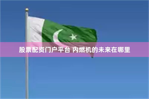 股票配资门户平台 内燃机的未来在哪里