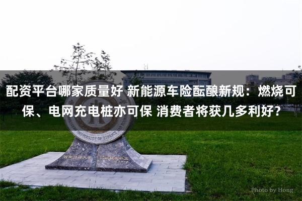 配资平台哪家质量好 新能源车险酝酿新规：燃烧可保、电网充电桩亦可保 消费者将获几多利好？