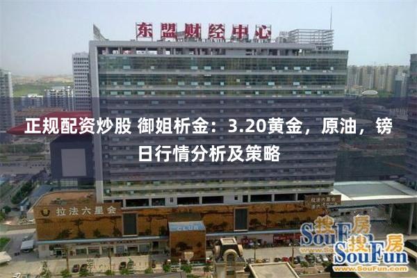 正规配资炒股 御姐析金：3.20黄金，原油，镑日行情分析及策略